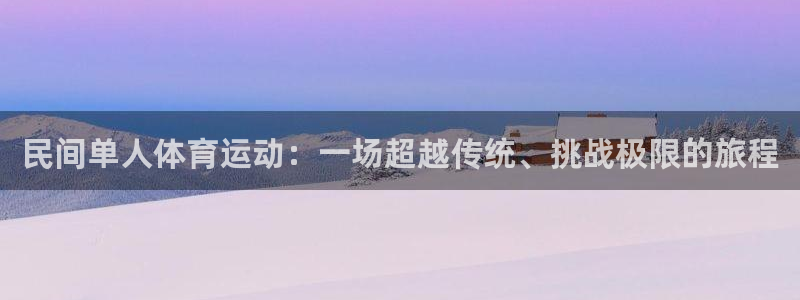 98体育直播免费观看：民间单人体育运动：一场超越传统、挑战极限的旅程